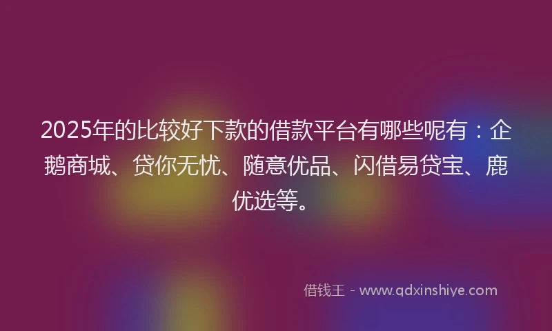 2025年的比较好下款的借款平台有哪些呢有：企鹅商城、贷你无忧、随意优品、闪借易贷宝、鹿优选等。