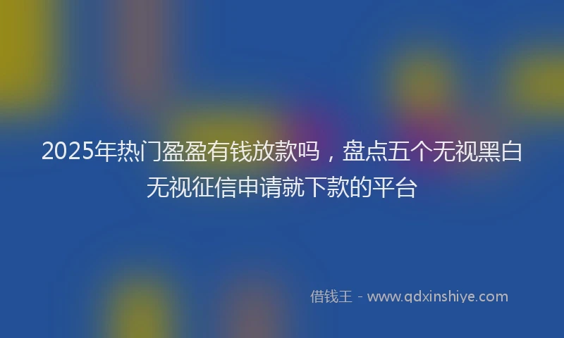2025年热门盈盈有钱放款吗，盘点五个无视黑白无视征信申请就下款的平台