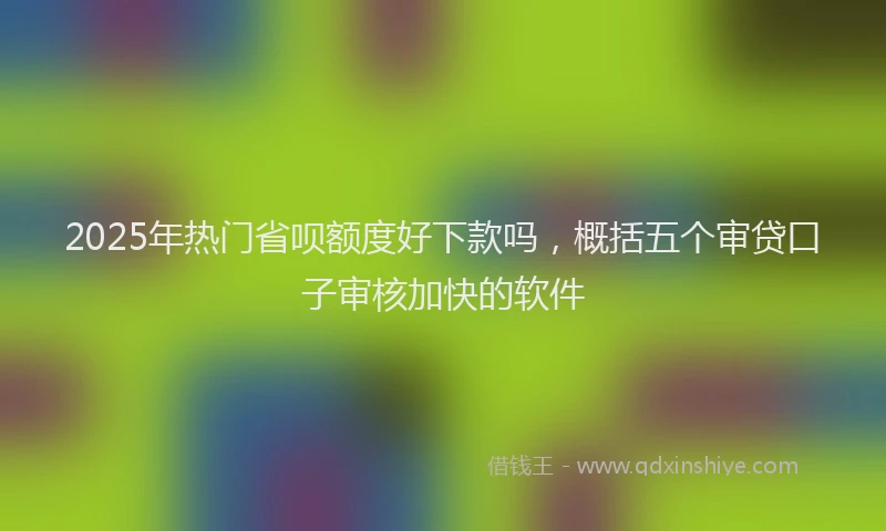 2025年热门省呗额度好下款吗，概括五个审贷口子审核加快的软件