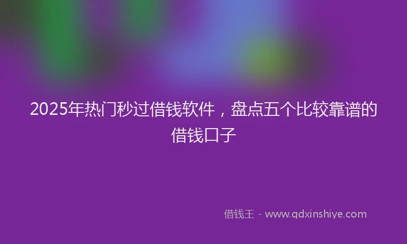2025年热门秒过借钱软件，盘点五个比较靠谱的借钱口子