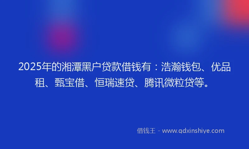 2025年的湘潭黑户贷款借钱有：浩瀚钱包、优品租、甄宝借、恒瑞速贷、腾讯微粒贷等。