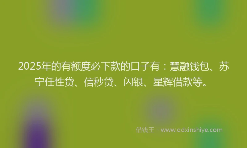 2025年的有额度必下款的口子有：慧融钱包、苏宁任性贷、信秒贷、闪银、星辉借款等。