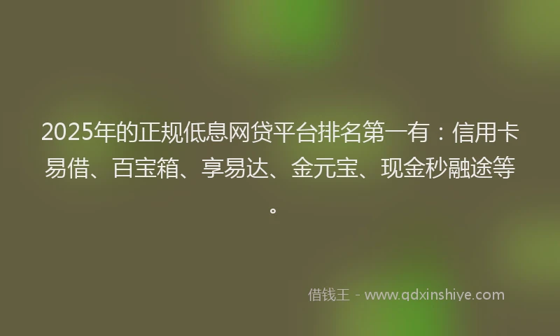 2025年的正规低息网贷平台排名第一有：信用卡易借、百宝箱、享易达、金元宝、现金秒融途等。