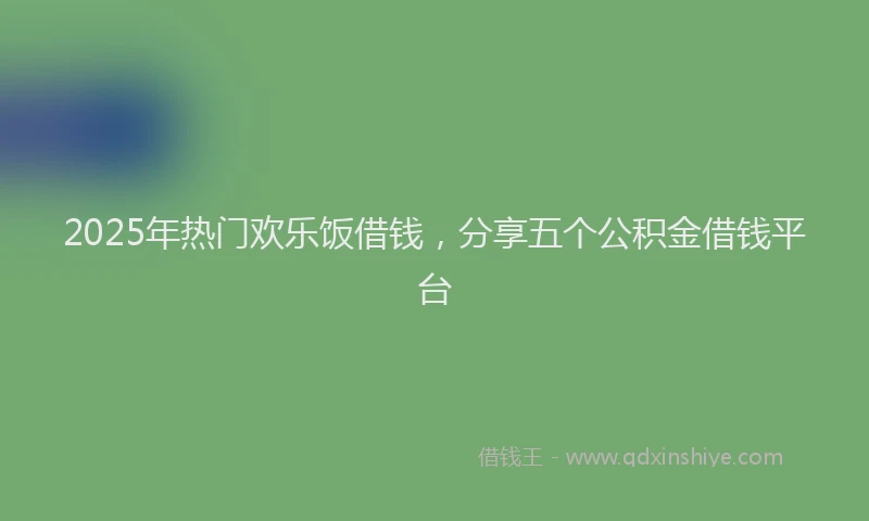 2025年热门欢乐饭借钱，分享五个公积金借钱平台