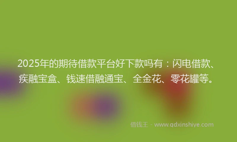 2025年的期待借款平台好下款吗有：闪电借款、疾融宝盒、钱速借融通宝、全金花、零花罐等。