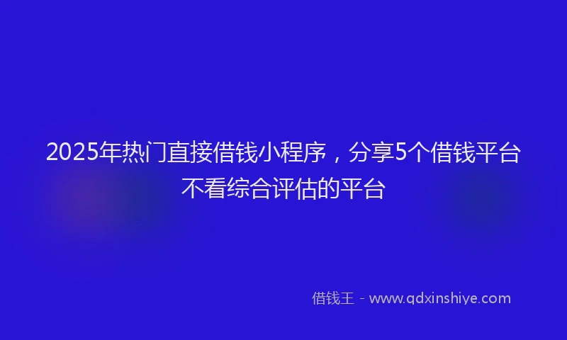 2025年热门直接借钱小程序，分享5个借钱平台不看综合评估的平台
