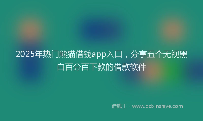 2025年热门熊猫借钱app入口，分享五个无视黑白百分百下款的借款软件