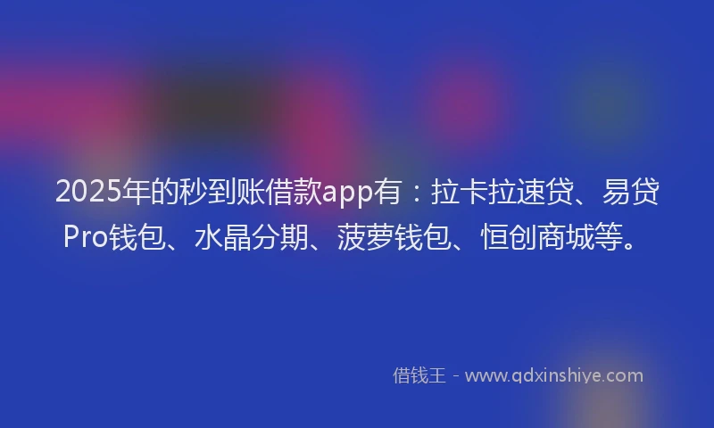 2025年的秒到账借款app有：拉卡拉速贷、易贷Pro钱包、水晶分期、菠萝钱包、恒创商城等。