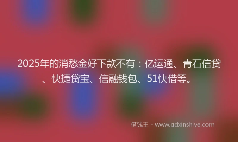 2025年的消愁金好下款不有：亿运通、青石信贷、快捷贷宝、信融钱包、51快借等。