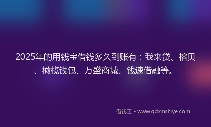 2025年的用钱宝借钱多久到账有：我来贷、榕贝、橄榄钱包、万盛商城、钱速借融等。