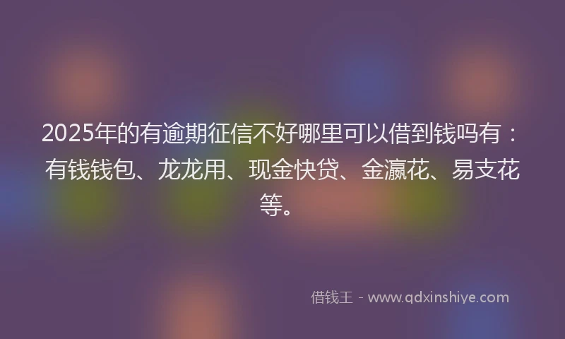2025年的有逾期征信不好哪里可以借到钱吗有：有钱钱包、龙龙用、现金快贷、金瀛花、易支花等。