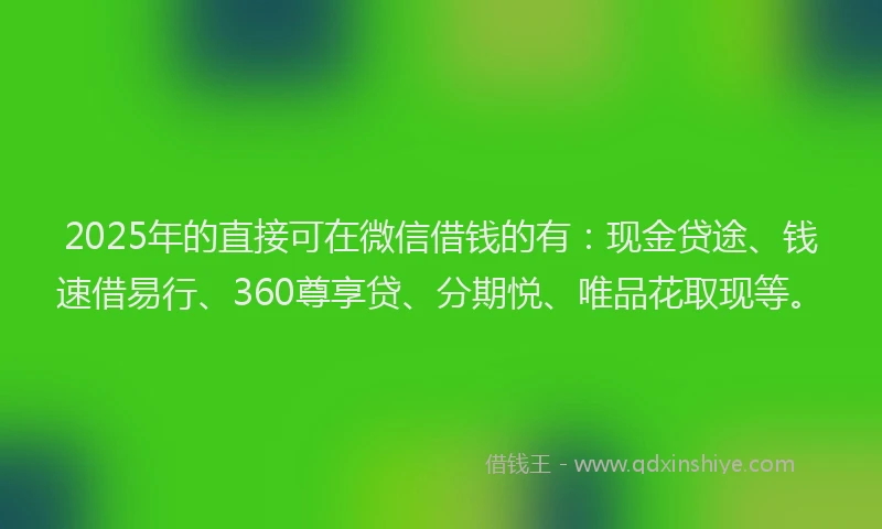 2025年的直接可在微信借钱的有：现金贷途、钱速借易行、360尊享贷、分期悦、唯品花取现等。