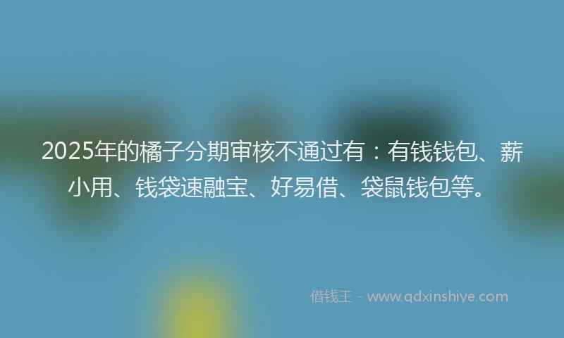 2025年的橘子分期审核不通过有：有钱钱包、薪小用、钱袋速融宝、好易借、袋鼠钱包等。