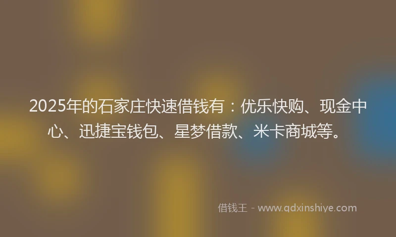 2025年的石家庄快速借钱有：优乐快购、现金中心、迅捷宝钱包、星梦借款、米卡商城等。