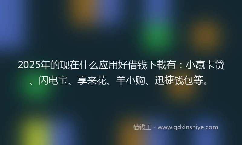 2025年的现在什么应用好借钱下载有：小赢卡贷、闪电宝、享来花、羊小购、迅捷钱包等。