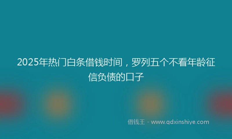 2025年热门白条借钱时间，罗列五个不看年龄征信负债的口子