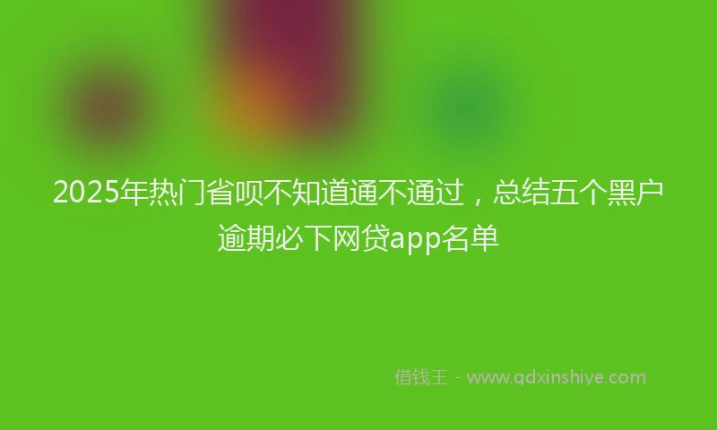 2025年热门省呗不知道通不通过，总结五个黑户逾期必下网贷app名单