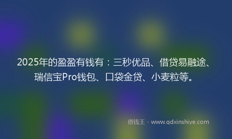 2025年的盈盈有钱有：三秒优品、借贷易融途、瑞信宝Pro钱包、口袋金贷、小麦粒等。