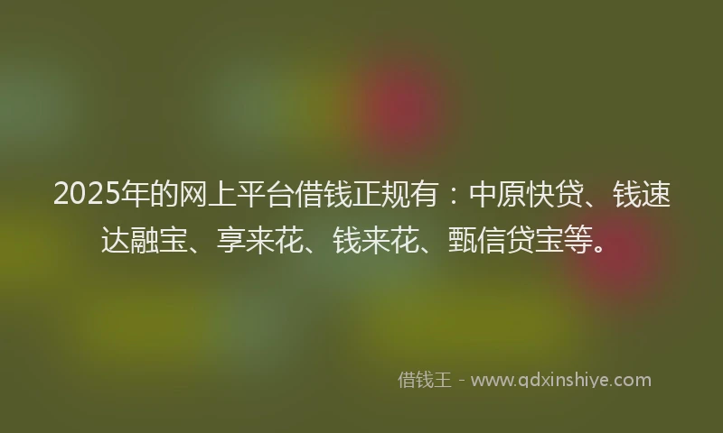 2025年的网上平台借钱正规有：中原快贷、钱速达融宝、享来花、钱来花、甄信贷宝等。