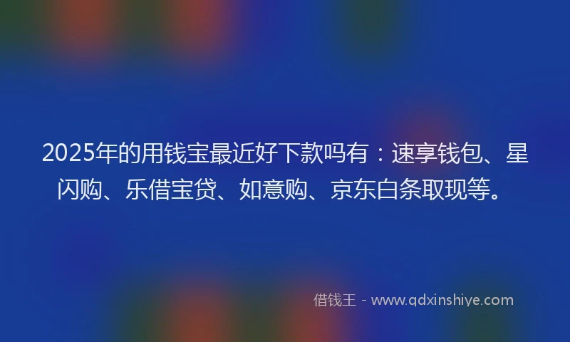 2025年的用钱宝最近好下款吗有：速享钱包、星闪购、乐借宝贷、如意购、京东白条取现等。