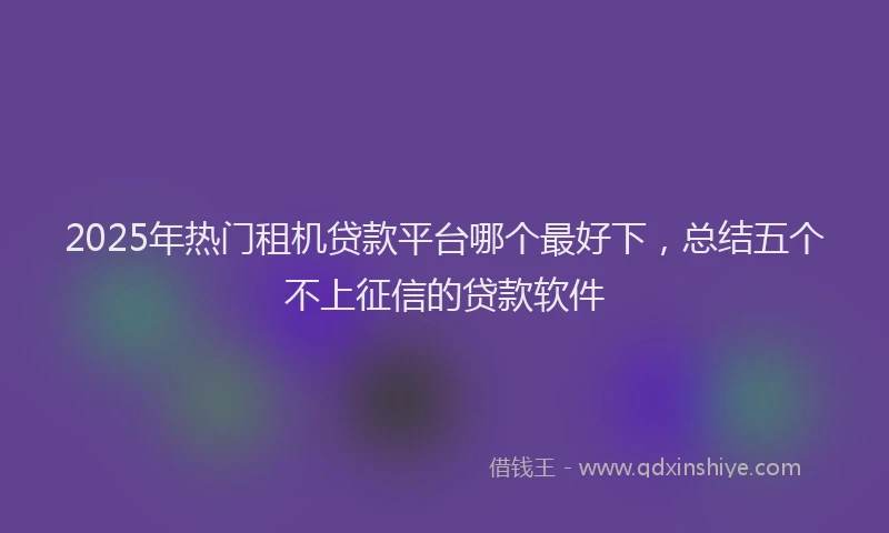 2025年热门租机贷款平台哪个最好下，总结五个不上征信的贷款软件