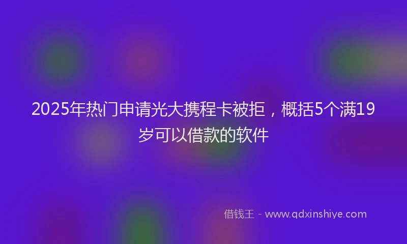 2025年热门申请光大携程卡被拒，概括5个满19岁可以借款的软件