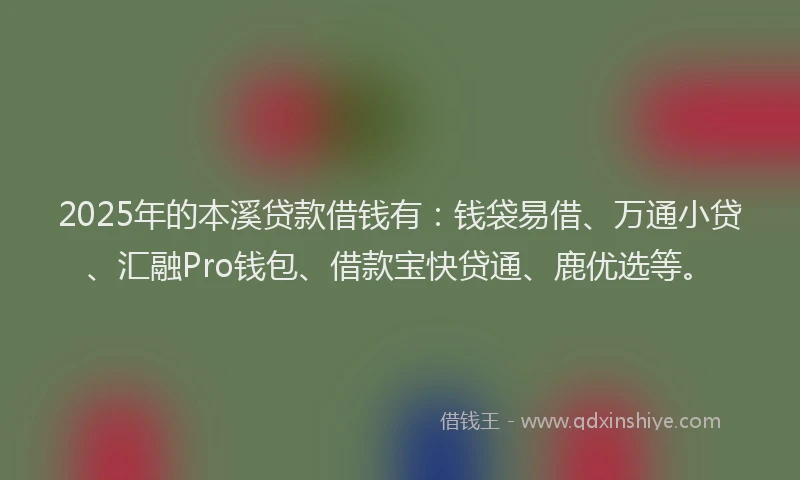 2025年的本溪贷款借钱有：钱袋易借、万通小贷、汇融Pro钱包、借款宝快贷通、鹿优选等。