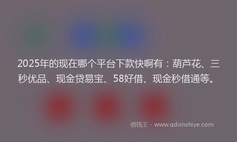 2025年的现在哪个平台下款快啊有：葫芦花、三秒优品、现金贷易宝、58好借、现金秒借通等。