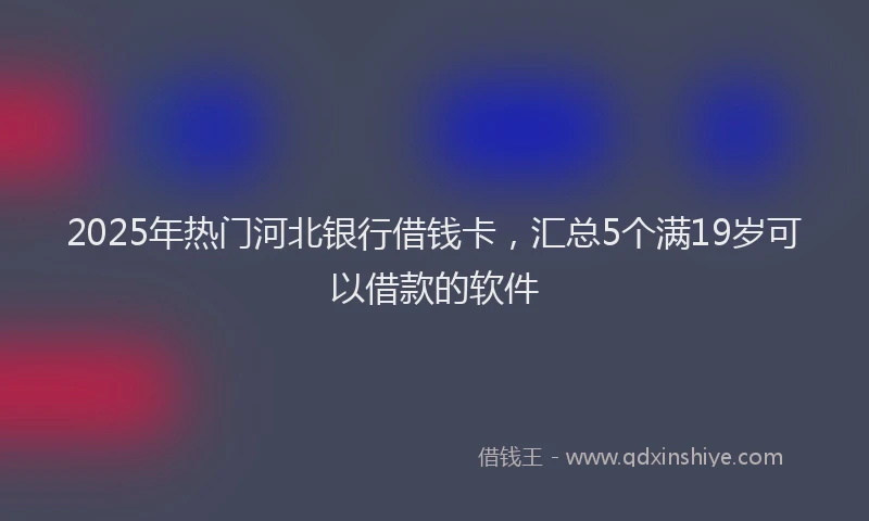 2025年热门河北银行借钱卡，汇总5个满19岁可以借款的软件