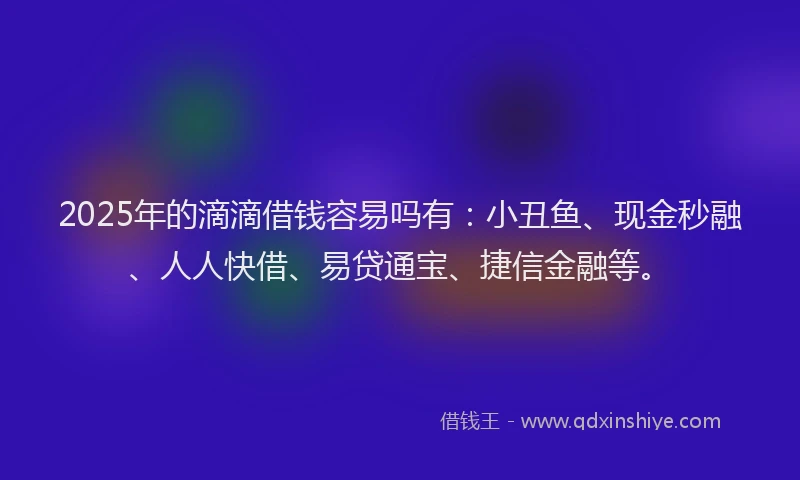 2025年的滴滴借钱容易吗有：小丑鱼、现金秒融、人人快借、易贷通宝、捷信金融等。