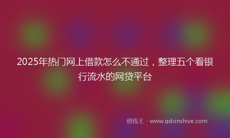 2025年热门网上借款怎么不通过，整理五个看银行流水的网贷平台