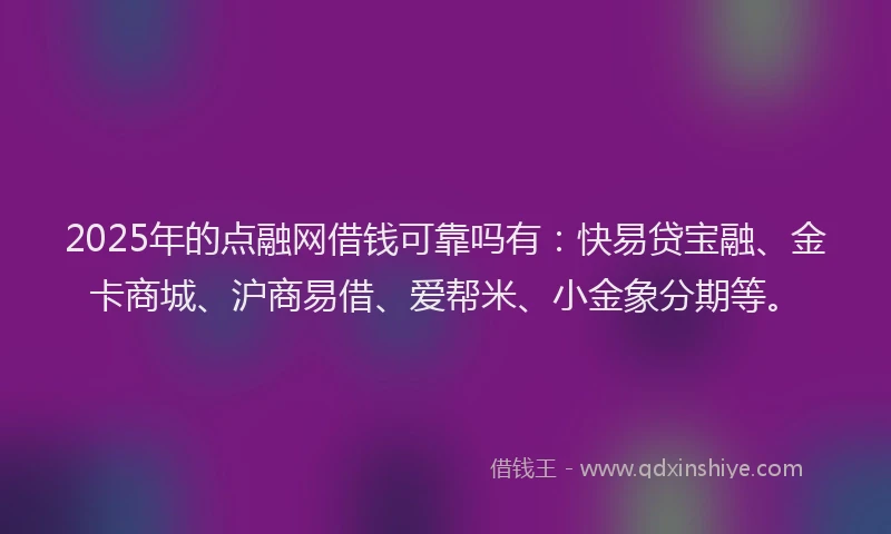 2025年的点融网借钱可靠吗有：快易贷宝融、金卡商城、沪商易借、爱帮米、小金象分期等。