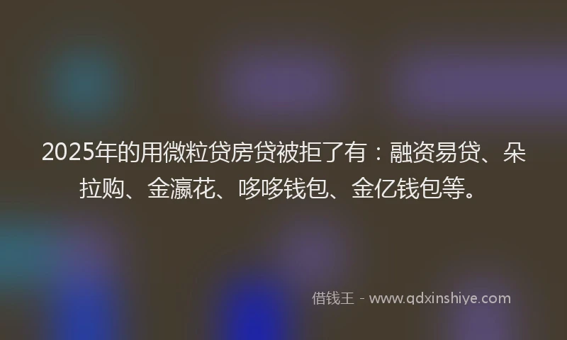 2025年的用微粒贷房贷被拒了有：融资易贷、朵拉购、金瀛花、哆哆钱包、金亿钱包等。
