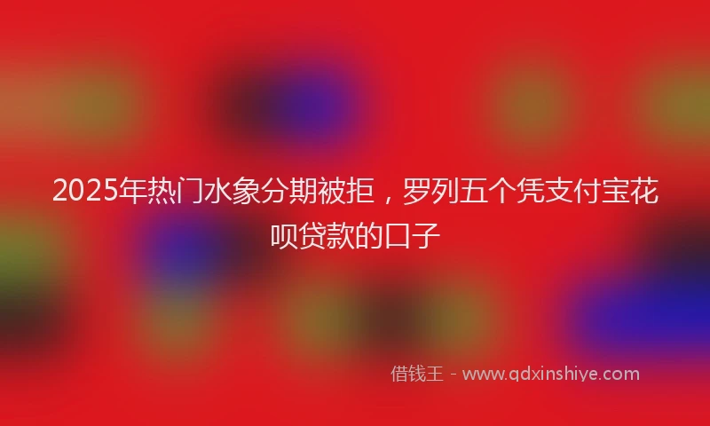 2025年热门水象分期被拒，罗列五个凭支付宝花呗贷款的口子