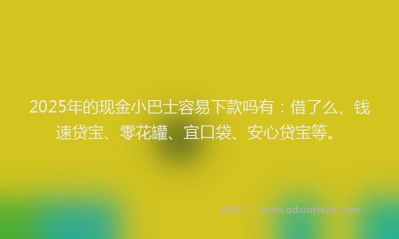 2025年的现金小巴士容易下款吗有：借了么、钱速贷宝、零花罐、宜口袋、安心贷宝等。