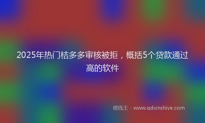 2025年热门桔多多审核被拒，概括5个贷款通过高的软件