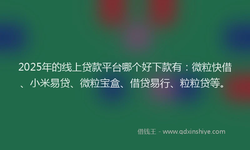 2025年的线上贷款平台哪个好下款有：微粒快借、小米易贷、微粒宝盒、借贷易行、粒粒贷等。