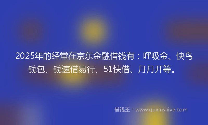 2025年的经常在京东金融借钱有：呼吸金、快鸟钱包、钱速借易行、51快借、月月开等。