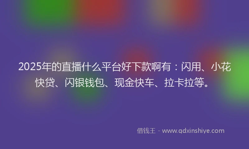 2025年的直播什么平台好下款啊有：闪用、小花快贷、闪银钱包、现金快车、拉卡拉等。