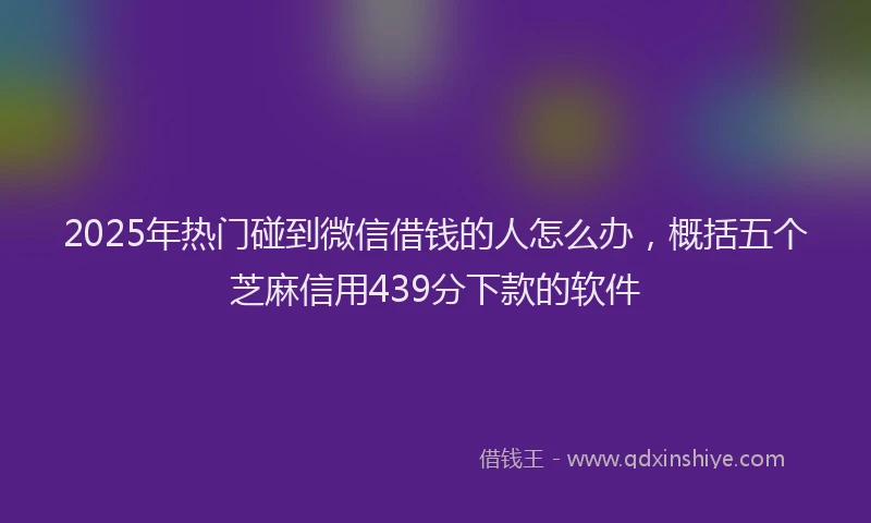 2025年热门碰到微信借钱的人怎么办，概括五个芝麻信用439分下款的软件