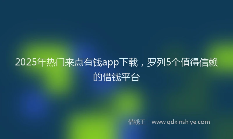 2025年热门来点有钱app下载，罗列5个值得信赖的借钱平台