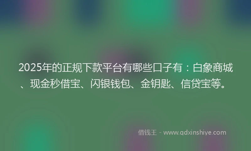 2025年的正规下款平台有哪些口子有：白象商城、现金秒借宝、闪银钱包、金钥匙、信贷宝等。