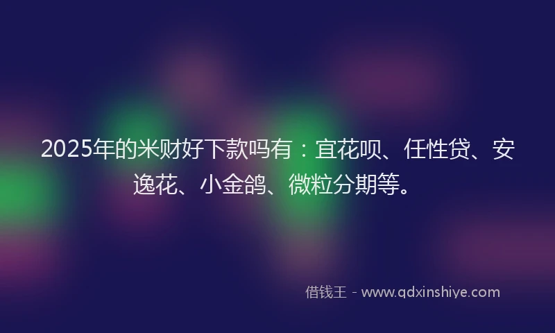2025年的米财好下款吗有：宜花呗、任性贷、安逸花、小金鸽、微粒分期等。