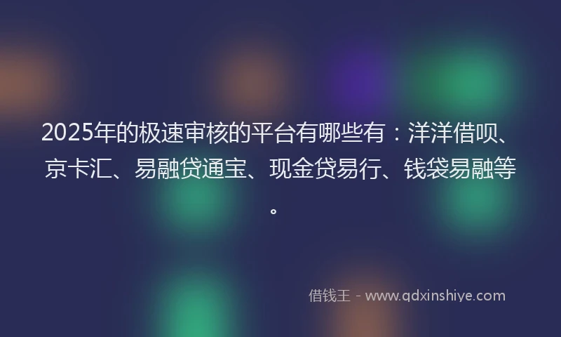 2025年的极速审核的平台有哪些有：洋洋借呗、京卡汇、易融贷通宝、现金贷易行、钱袋易融等。