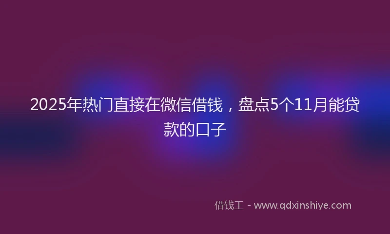 2025年热门直接在微信借钱，盘点5个11月能贷款的口子