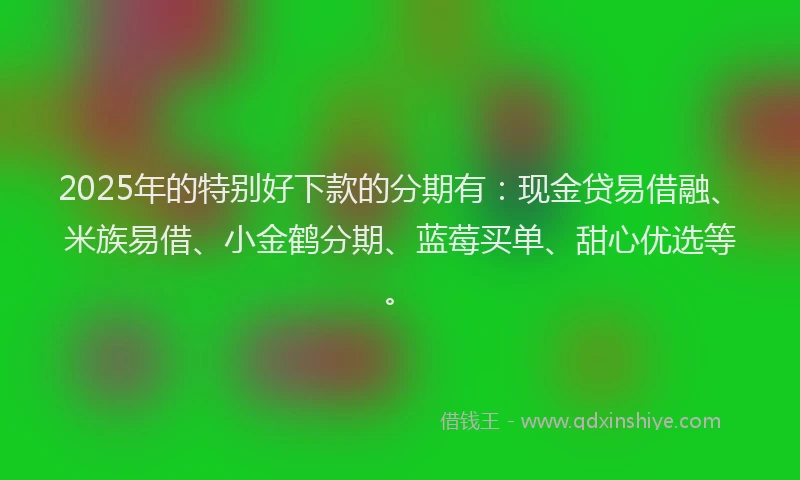 2025年的特别好下款的分期有：现金贷易借融、米族易借、小金鹤分期、蓝莓买单、甜心优选等。