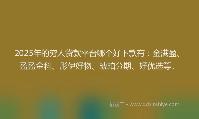 2025年的穷人贷款平台哪个好下款有：金满盈、盈盈金科、彤伊好物、琥珀分期、好优选等。