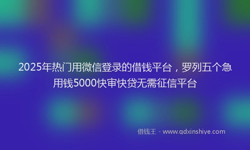 2025年热门用微信登录的借钱平台，罗列五个急用钱5000快审快贷无需征信平台