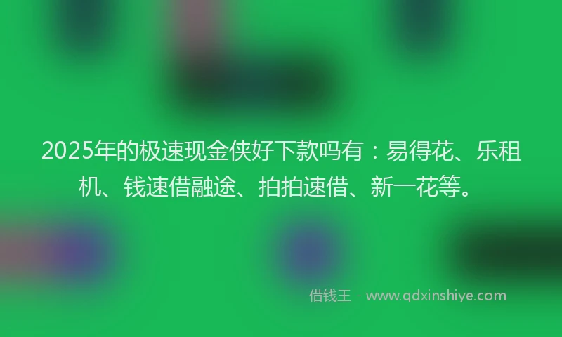 2025年的极速现金侠好下款吗有：易得花、乐租机、钱速借融途、拍拍速借、新一花等。