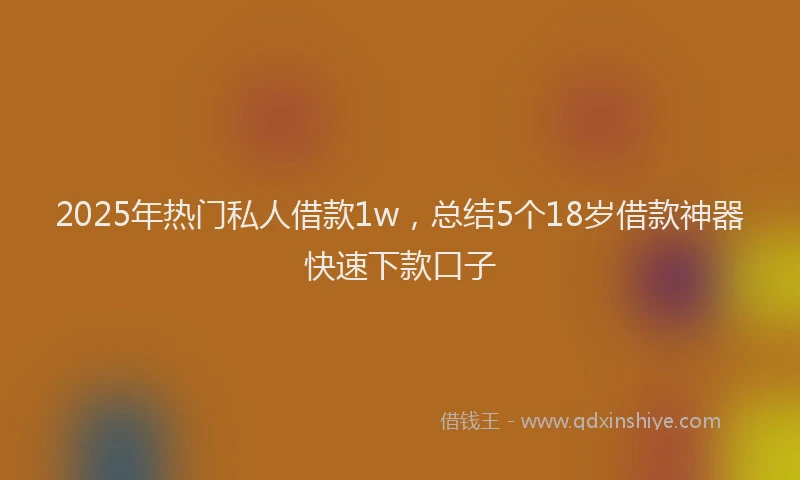 2025年热门私人借款1w，总结5个18岁借款神器快速下款口子